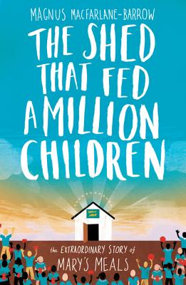 The Shed That Fed a Million Children: The Extraordinary Story of Mary's Meals