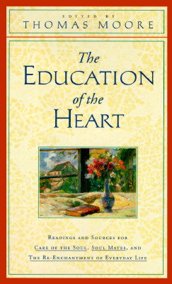 The Education of the Heart: Readings and Sources for Care of the Soul, Soul Mates, and the Re-Enchantment of Everyday Life