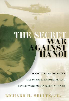 The Secret War Against Hanoi: Kennedy's and Johnson's Use of Spies, Saboteurs, and Covert Warriors In North Vietnam
