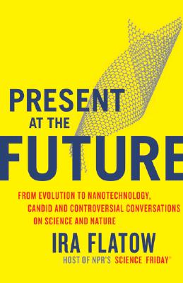 PRESENT AT THE FUTURE From Evolution to Nanotechnology, Candid and Controversial Conversations on Science and Nature
