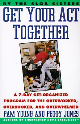 Get Your Act Together: A 7-Day Get-Organized Program For The Overworked, Overbooked, and Overwhelmed