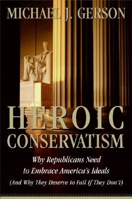 Heroic Conservatism: Why Republicans Need to Embrace America's Ideals (And Why They Deserve to Fail If They Don't)