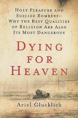 Dying for Heaven: Holy Pleasure and Suicide Bombers-why the Best Qualities of Religion Are Also Its Most Dangerous