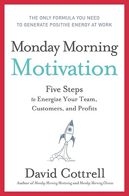Monday Morning Motivation: Five Steps to Energize Your Team, Customers, and Profits Cottrell, David