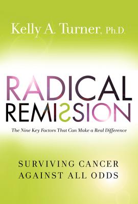 Radical Remission: Surviving Cancer Against All Odds - The Nine Key Factors That Can Make A Real Difference