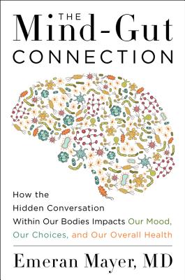 Mind-Gut Connection: How the Hidden Conversation Within Our Bodies Impacts Our Mood, Our Choices, and Our Overall Health