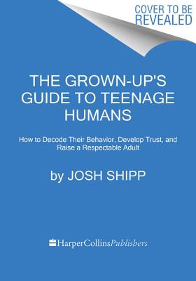 Grown-Up's Guide to Teenage Humans: How to Decode Their Behavior, Develop Trust, and Raise a Respectable Adult