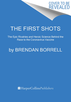 The First Shots: The Epic Rivalries and Heroic Science Behind the Race to the Coronavirus Vaccine