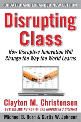 Disrupting Class, Expanded Edition: How Disruptive Innovation Will Change the Way the World Learns