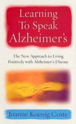 LEARNING TO SPEAK ALZHEIMER'S : THE NEW APPROACH TO LIVING POSITIVELY WITH ALZHEIMER'S DISEASE