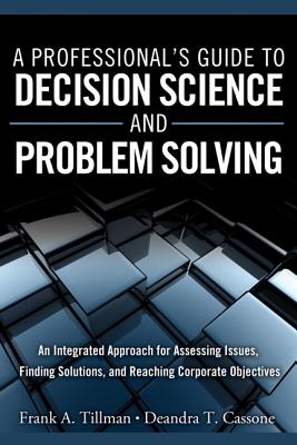 A Professional's Guide to Decision Science and Problem Solving: An Integrated Approach for Assessing Issues, Finding Solutions, and Reaching Corporate Objectives (FT Press Operations Management)