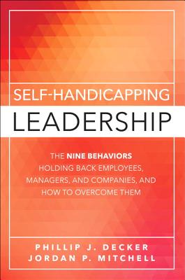 Self-Handicapping Leadership: The Nine Behaviors Holding Back Employees, Managers, and Companies, and How to Overcome Them