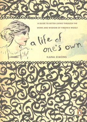 LIFE OF ONE'S OWN, A: A GUIDE TO BETTER LIVING THROUGH THE WORK AND WISDOM OF VIRGINIA WOOLF