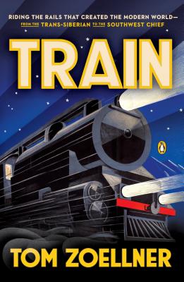 Train: Riding the Rails That Created the Modern World--from the Trans-Siberian to the Southwest Chief