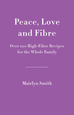Peace, Love and Fibre: Over 100 Fibre-Rich Recipes for the Whole Family