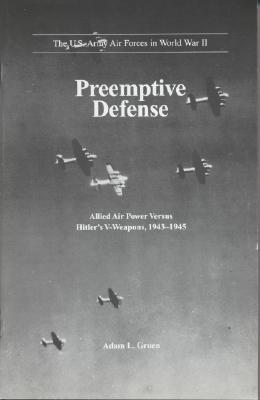 Preemptive Defense. Allied Air Power Versus Hitler's V-Weapons, 1943-1945 (The US Army Air Forces In World War II Series).