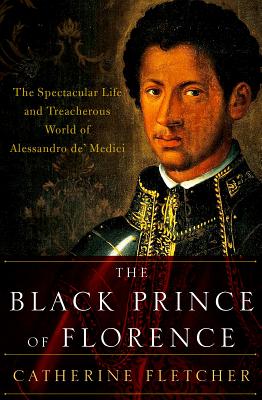 Black Prince of Florence: The Spectacular Life and Treacherous World of Alessandro De' Medici