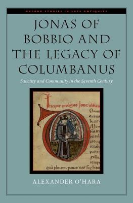 Jonas of Bobbio and the Legacy of Columbanus: Sanctity and Community in the Seventh Century (Oxford Studies in Late Antiquity)