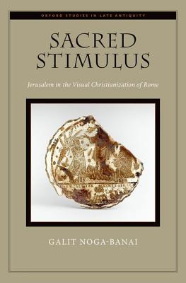 Image for Sacred Stimulus: Jerusalem in the Visual Christianization of Rome (Oxford Studies in Late Antiquity)