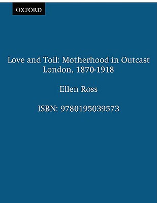 Love and Toil: Motherhood in Outcast London, 1870-1918