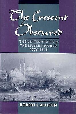 The Crescent Obscured: The United States and the Muslim World 1776-1815