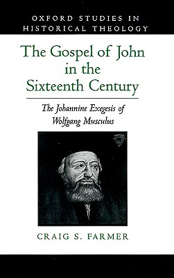 The Gospel of John in the Sixteenth Century: The Johannine Exegesis of Wolfgang Musculus (Oxford Studies in Historical Theology) [Hardcover] Farmer, Craig S.