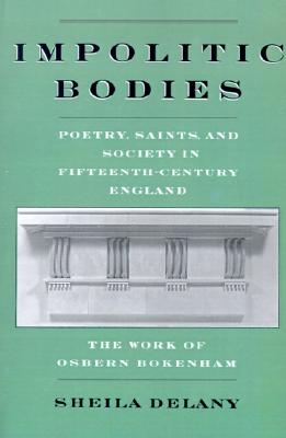 Impolitic Bodies: Poetry, Saints, and Society in Fifteenth-Century England: The Work of Osbern Bokenham
