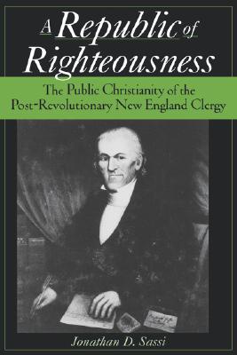 A Republic of Righteousness: The Public Christianity of the Post-Revolutionary New England Clergy [Hardcover] Sassi, Jonathan D.