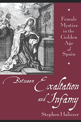 Between Exaltation and Infamy: Female Mystics in the Golden Age of Spain [Paperback] Haliczer, Stephen