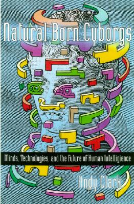 Natural-Born Cyborgs: Minds, Technologies, and the Future of Human Intelligence