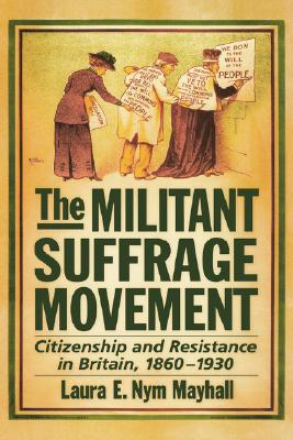 The Militant Suffrage Movement: Citizenship and Resistance in Britain, 1860-1930 [Hardcover] Mayhall, Laura E. Nym