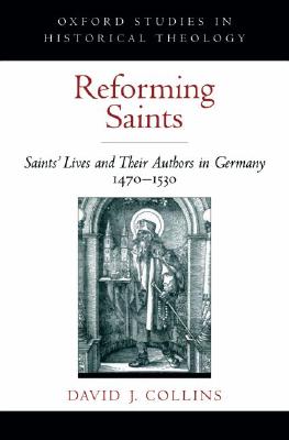 Reforming Saints: Saints' Lives and Their Authors in Germany, 1470-1530 (Oxford Studies in Historical Theology) [Hardcover] Collins, David J.