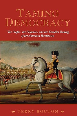 Taming Democracy: The People, the Founders, and the Troubled Ending of the American Revolution