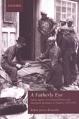 Fatherly Eye: Indian Agents, Government Power, and Aboriginal Resistance in Ontario, 1918-1939