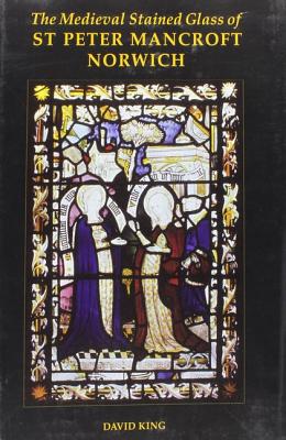 The Medieval Stained Glass of St Peter Mancroft, Norwich (Corpus Vitraearum Medii Aevi: Great Britain)