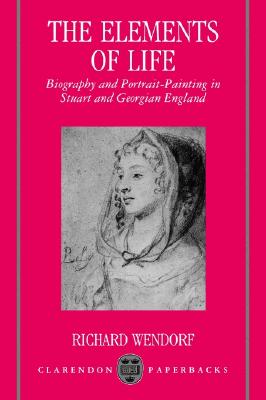 The Elements Of Life: Biography and Portrait-Painting in Stuart and Georgian England (Clarendon Paperbacks)