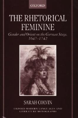 The Rhetorical Feminine: Gender and Orient on the German Stage, 1647-1742 (Oxford Modern Languages and Literature Monographs)