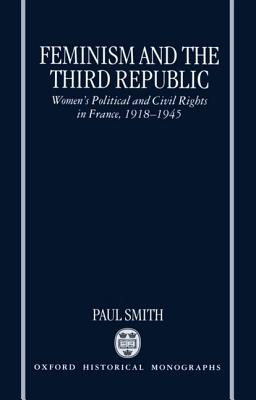 Feminism and the Third Republic: Women's Political and Civil Rights in France, 1918-1945 (Oxford Historical Monographs)