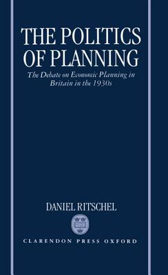 The Politics of Planning: The Debate on Economic Planning in Britain in the 1930's (Oxford Historical Monographs) [Hardcover] Ritschel, Daniel