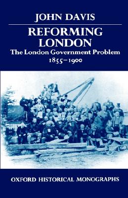 Reforming London: The London Government Problem, 1855-1900 (Oxford Historical Monographs)