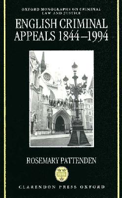 English Criminal Appeals 1844-1994: Appeals Agains Conviction and Sentence in England and Wales (Oxford Monographs on Criminal Law and Justice)