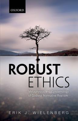 Robust Ethics: The Metaphysics and Epistemology of Godless Normative Realism [Hardcover] Wielenberg, Erik J.
