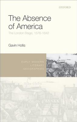The Absence of America: The London Stage, 1576-1642 (Early Modern Literary Geographies)