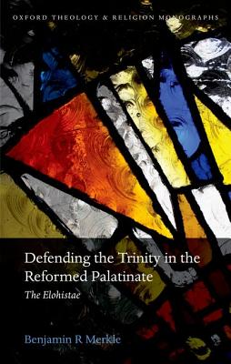 Defending the Trinity in the Reformed Palatinate: The Elohistae (Oxford Theology and Religion Monographs) [Hardcover] Merkle, Benjamin R.
