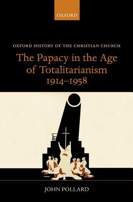 The Papacy in the Age of Totalitarianism, 1914-1958 (Oxford History of the Christian Church) [Hardcover] Pollard, John
