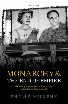 Monarchy and the End of Empire: The House of Windsor, the British Government, and the Postwar Commonwealth