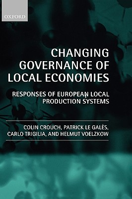 Changing Governance of Local Economies: Responses of European Local Production Systems [Hardcover] Crouch, Colin; Le Gals, Patrick; Trigilia, Carlo and Voelzkow, Helmut