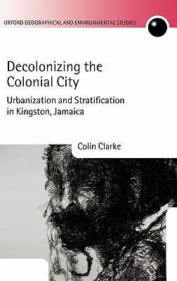 Decolonizing the Colonial City: Urbanization and Stratification in Kingston, Jamaica (Oxford Geographical and Environmental Studies Series)