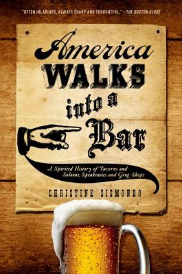 AMERICA WALKS INTO A BAR: A Spirited History Of Taverns And Saloons, Speakeasies And Grog Shops