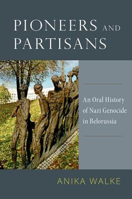 Pioneers and Partisans: An Oral History of Nazi Genocide in Belorussia (Oxford Oral History Series)